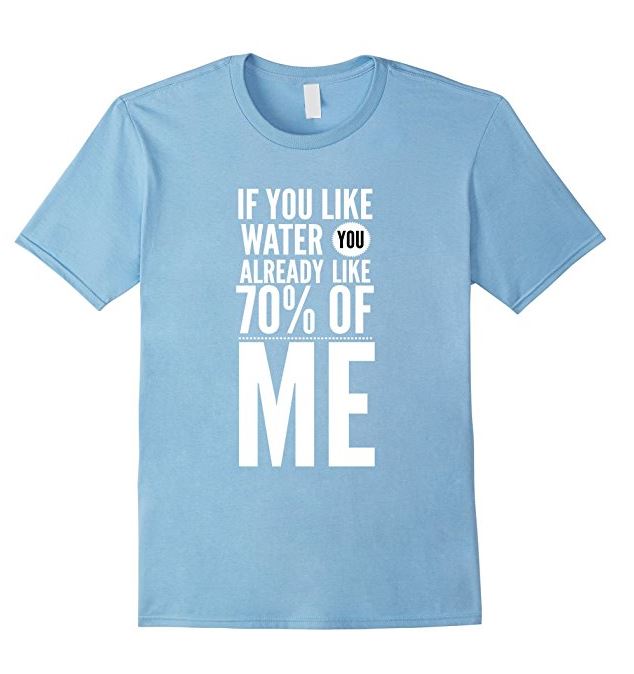 If you like water you already like 70% of me