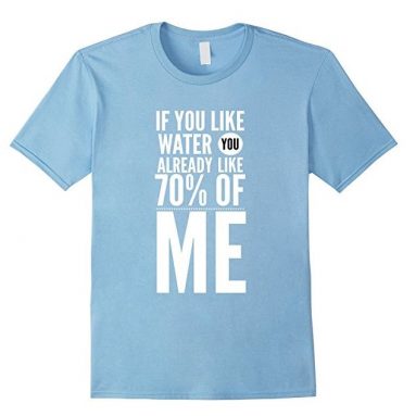 If you like water you already like 70% of me